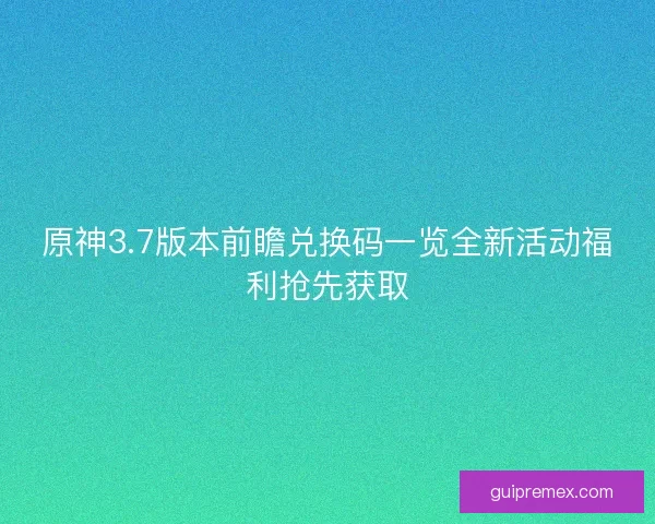 原神3.7版本前瞻兑换码一览全新活动福利抢先获取