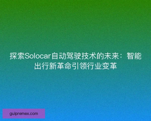 探索Solocar自动驾驶技术的未来：智能出行新革命引领行业变革