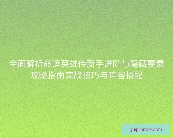 全面解析命运英雄传新手进阶与隐藏要素攻略指南实战技巧与阵容搭配