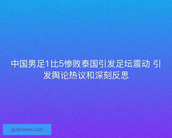 中国男足1比5惨败泰国引发足坛震动 引发舆论热议和深刻反思