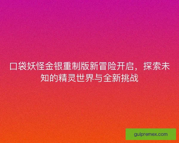 口袋妖怪金银重制版新冒险开启，探索未知的精灵世界与全新挑战