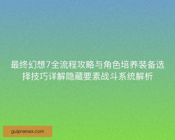 最终幻想7全流程攻略与角色培养装备选择技巧详解隐藏要素战斗系统解析