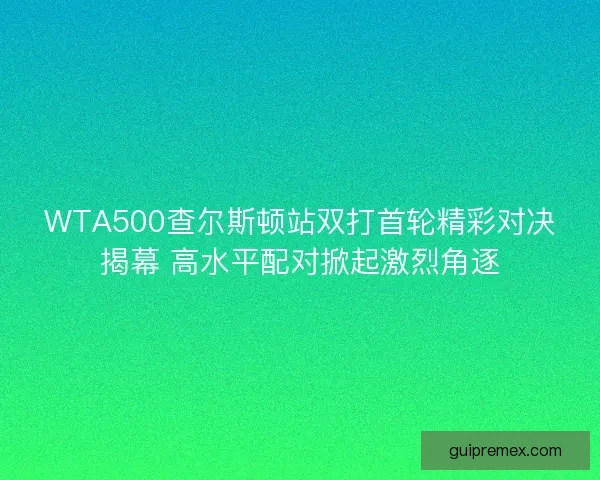 WTA500查尔斯顿站双打首轮精彩对决揭幕 高水平配对掀起激烈角逐