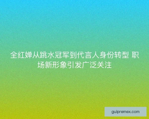 全红婵从跳水冠军到代言人身份转型 职场新形象引发广泛关注