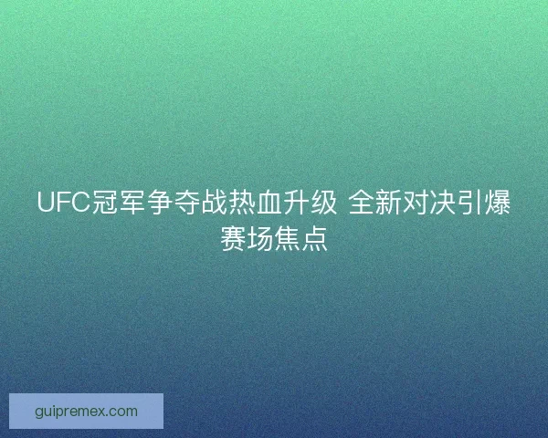 UFC冠军争夺战热血升级 全新对决引爆赛场焦点