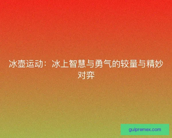 冰壶运动：冰上智慧与勇气的较量与精妙对弈