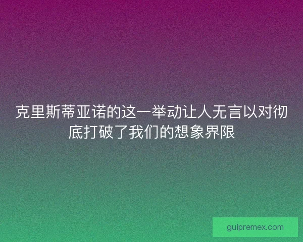 克里斯蒂亚诺的这一举动让人无言以对彻底打破了我们的想象界限