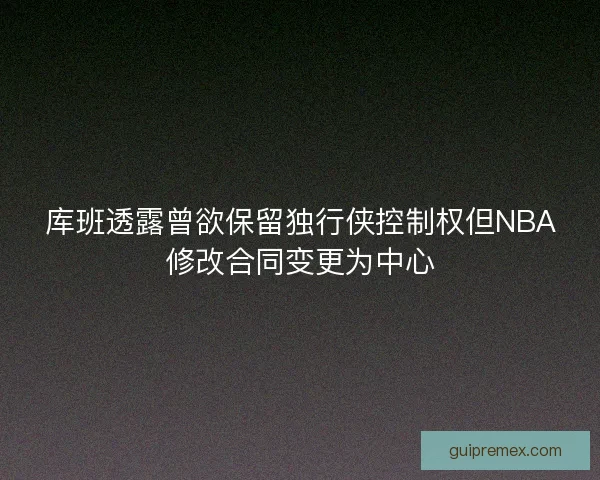 库班透露曾欲保留独行侠控制权但NBA修改合同变更为中心