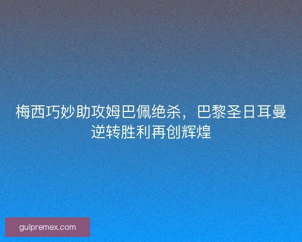 梅西巧妙助攻姆巴佩绝杀，巴黎圣日耳曼逆转胜利再创辉煌