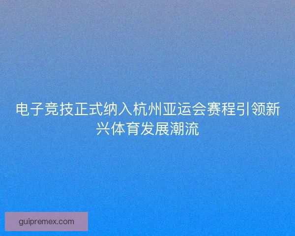 电子竞技正式纳入杭州亚运会赛程引领新兴体育发展潮流
